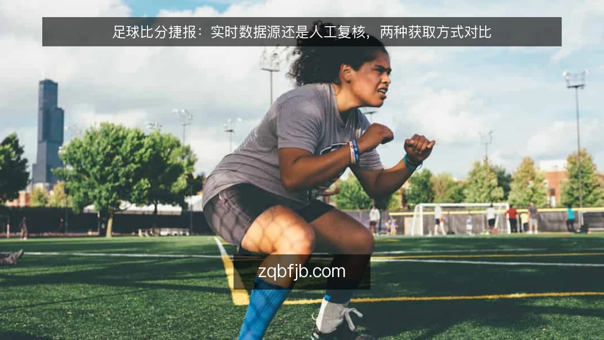 足球比分捷报:实时数据源还是人工复核,两种获取方式对比
