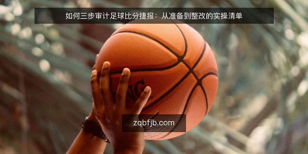 如何三步审计足球比分捷报:从准备到整改的实操清单 — 为什么现在要审计足球比分捷报流程 配图