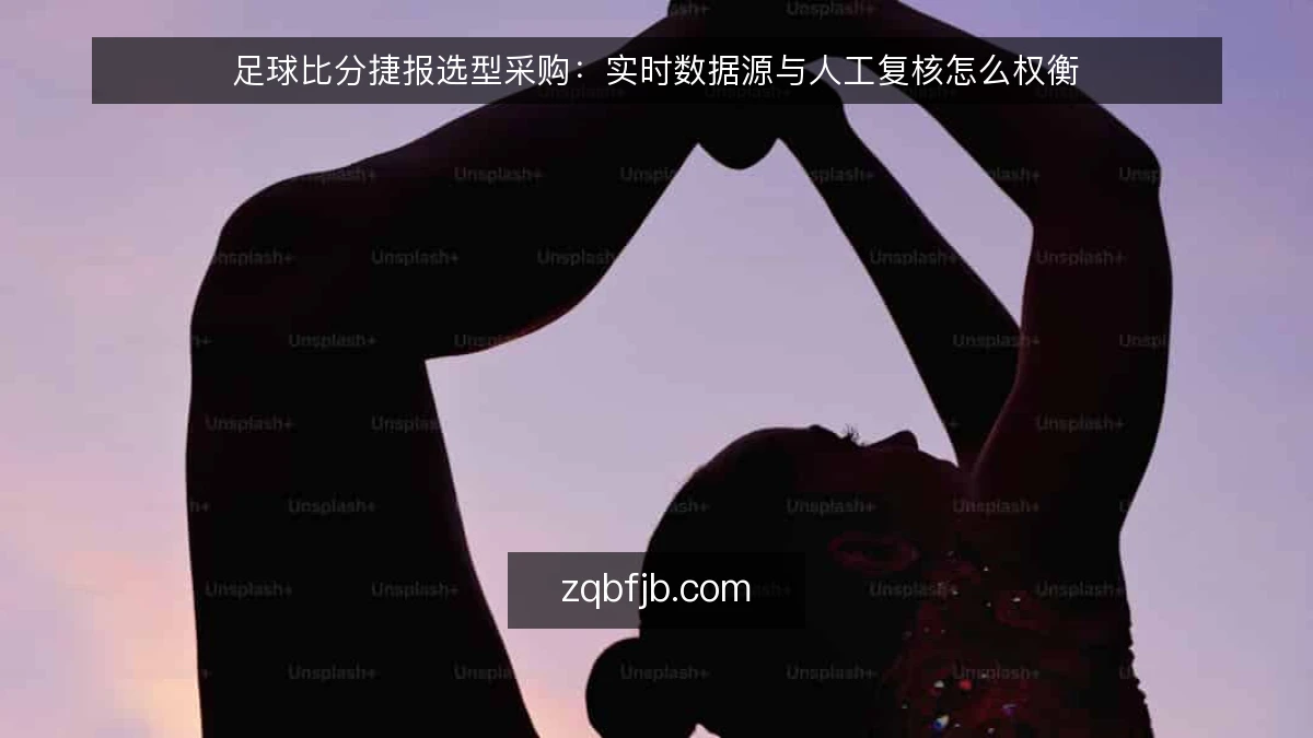 足球比分捷报选型采购:实时数据源与人工复核怎么权衡